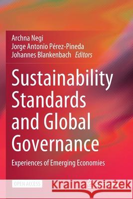 Sustainability Standards and Global Governance: Experiences of Emerging Economies Archna Negi Jorge Antonio Perez-Pineda Johannes Blankenbach 9789811534751