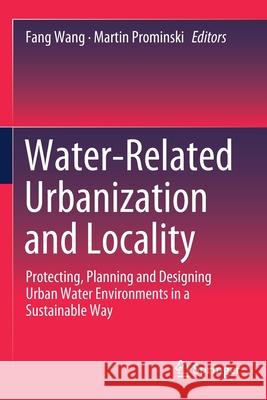 Water-Related Urbanization and Locality: Protecting, Planning and Designing Urban Water Environments in a Sustainable Way Fang Wang Martin Prominski 9789811535093