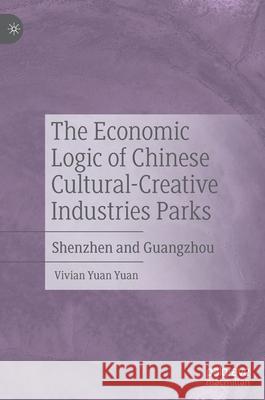 The Economic Logic of Chinese Cultural-Creative Industries Parks: Shenzhen and Guangzhou Yuan Yuan, Vivian 9789811535390