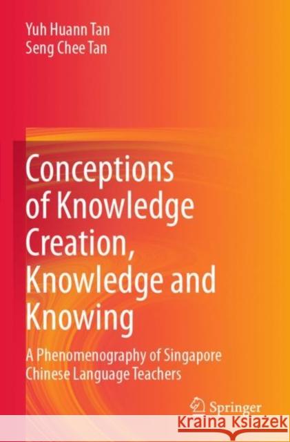 Conceptions of Knowledge Creation, Knowledge and Knowing: A Phenomenography of Singapore Chinese Language Teachers Yuh Huann Tan Seng Chee Tan 9789811535666