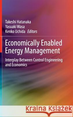 Economically Enabled Energy Management: Interplay Between Control Engineering and Economics Hatanaka, Takeshi 9789811535758 Springer