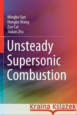 Unsteady Supersonic Combustion Mingbo Sun Hongbo Wang Zun Cai 9789811535970 Springer