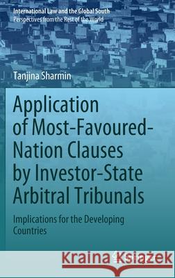 Application of Most-Favoured-Nation Clauses by Investor-State Arbitral Tribunals: Implications for the Developing Countries Sharmin, Tanjina 9789811537295 Springer