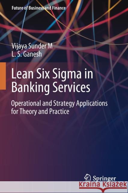 Lean Six SIGMA in Banking Services: Operational and Strategy Applications for Theory and Practice Vijaya Sunde L. S. Ganesh 9789811538223 Springer