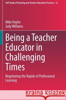 Being a Teacher Educator in Challenging Times: Negotiating the Rapids of Professional Learning Mike Hayler Judy Williams 9789811538506 Springer