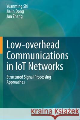 Low-Overhead Communications in Iot Networks: Structured Signal Processing Approaches Yuanming Shi Jialin Dong Jun Zhang 9789811538728 Springer