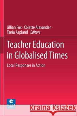 Teacher Education in Globalised Times: Local Responses in Action Jillian Fox Colette Alexander Tania Aspland 9789811541261 Springer