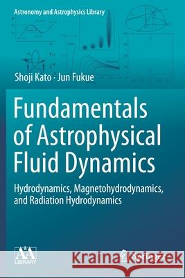 Fundamentals of Astrophysical Fluid Dynamics: Hydrodynamics, Magnetohydrodynamics, and Radiation Hydrodynamics Shoji Kato Jun Fukue 9789811541766 Springer