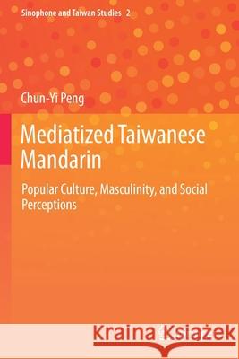 Mediatized Taiwanese Mandarin: Popular Culture, Masculinity, and Social Perceptions Peng, Chun-Yi 9789811542244 Springer Singapore