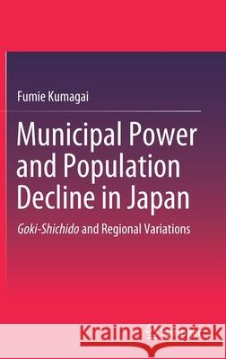 Municipal Power and Population Decline in Japan: Goki-Shichido and Regional Variations Kumagai, Fumie 9789811542336 Springer
