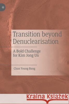 Transition Beyond Denuclearisation: A Bold Challenge for Kim Jong Un Bang, Chan Young 9789811543159