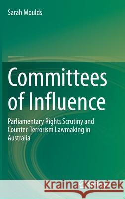 Committees of Influence: Parliamentary Rights Scrutiny and Counter-Terrorism Lawmaking in Australia Moulds, Sarah 9789811543494