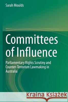 Committees of Influence: Parliamentary Rights Scrutiny and Counter-Terrorism Lawmaking in Australia Sarah Moulds 9789811543524