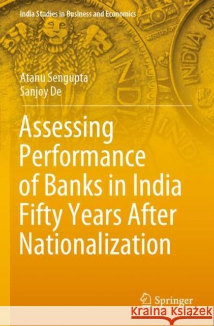 Assessing Performance of Banks in India Fifty Years After Nationalization Atanu Sengupta Sanjoy de 9789811544378