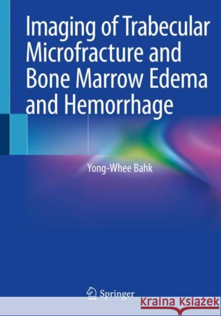 Imaging of Trabecular Microfracture and Bone Marrow Edema and Hemorrhage Yong-Whee Bahk 9789811544682