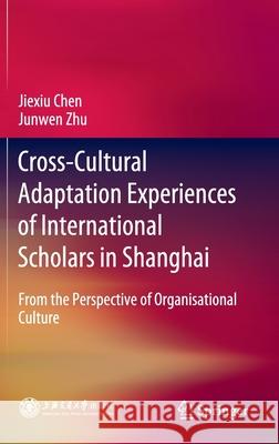 Cross-Cultural Adaptation Experiences of International Scholars in Shanghai: From the Perspective of Organisational Culture Chen, Jiexiu 9789811545450 Springer