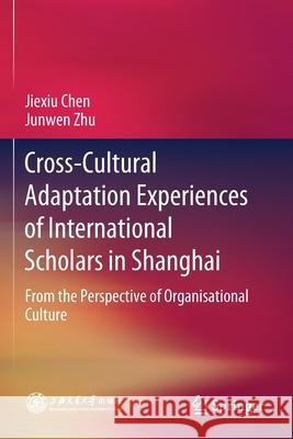 Cross-Cultural Adaptation Experiences of International Scholars in Shanghai: From the Perspective of Organisational Culture Jiexiu Chen Junwen Zhu 9789811545481 Springer