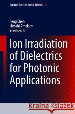 Ion Irradiation of Dielectrics for Photonic Applications Feng Chen Hiroshi Amekura Yuechen Jia 9789811546068 Springer