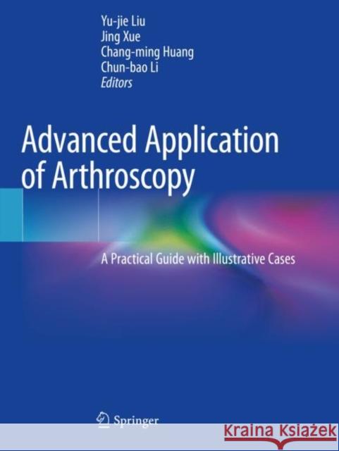 Advanced Application of Arthroscopy: A Practical Guide with Illustrative Cases Yu-Jie Liu Jing Xue Chang-Ming Huang 9789811546860 Springer