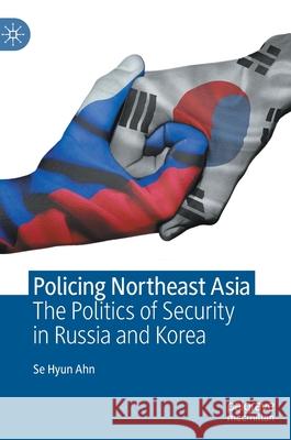 Policing Northeast Asia: The Politics of Security in Russia and Korea Ahn, Se Hyun 9789811551154 Palgrave MacMillan