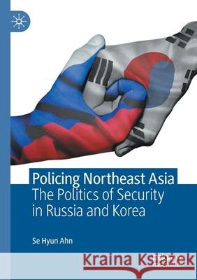 Policing Northeast Asia: The Politics of Security in Russia and Korea Se Hyun Ahn 9789811551185 Palgrave MacMillan
