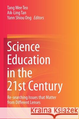 Science Education in the 21st Century: Re-Searching Issues That Matter from Different Lenses Tang Wee Teo Aik-Ling Tan Yann Shiou Ong 9789811551574
