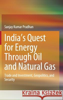 India's Quest for Energy Through Oil and Natural Gas: Trade and Investment, Geopolitics, and Security Pradhan, Sanjay Kumar 9789811552199 Springer