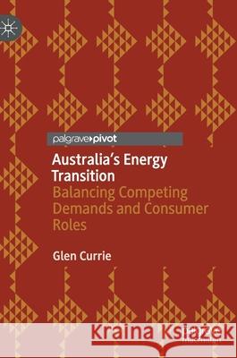 Australia's Energy Transition: Balancing Competing Demands and Consumer Roles Currie, Glen 9789811561443 Palgrave MacMillan