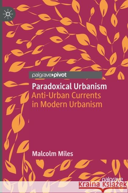 Paradoxical Urbanism: Anti-Urban Currents in Modern Urbanism Miles, Malcolm 9789811563409 Palgrave Pivot