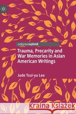 Trauma, Precarity and War Memories in Asian American Writings Jade Tsui Lee 9789811563621 Palgrave Pivot