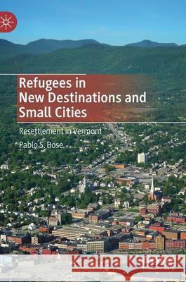 Refugees in New Destinations and Small Cities: Resettlement in Vermont Bose, Pablo S. 9789811563850