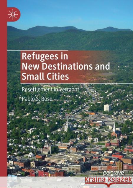 Refugees in New Destinations and Small Cities: Resettlement in Vermont Bose, Pablo S. 9789811563881 Springer Verlag, Singapore