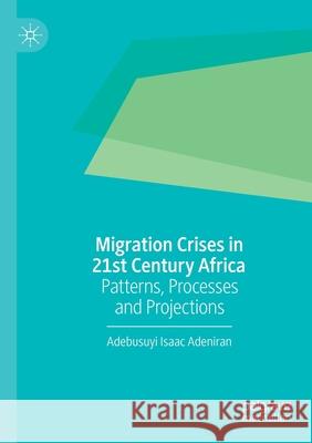 Migration Crises in 21st Century Africa: Patterns, Processes and Projections Adebusuyi Isaac Adeniran 9789811564000 Palgrave MacMillan