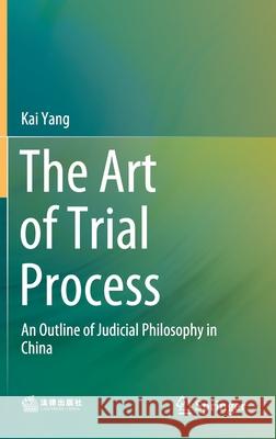 The Art of Trial Process: An Outline of Judicial Philosophy in China Yang, Kai 9789811564338 Springer