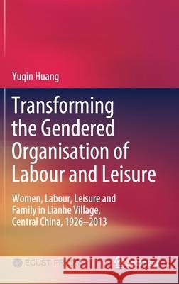 Transforming the Gendered Organisation of Labour and Leisure: Women, Labour, Leisure and Family in Lianhe Village, Central China, 1926-2013 Huang, Yuqin 9789811564376 Springer