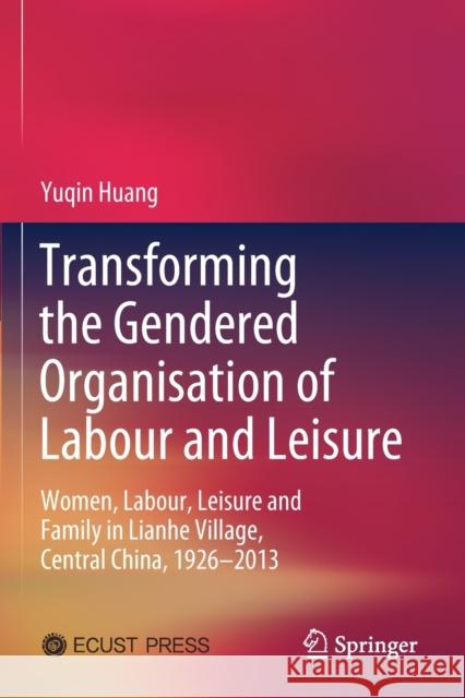 Transforming the Gendered Organisation of Labour and Leisure: Women, Labour, Leisure and Family in Lianhe Village, Central China, 1926-2013 Huang, Yuqin 9789811564406 Springer Singapore