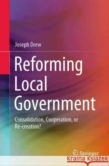 Reforming Local Government: Consolidation, Cooperation, or Re-Creation? Drew, Joseph 9789811565021