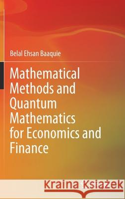 Mathematical Methods and Quantum Mathematics for Economics and Finance Belal Ehsan Baaquie 9789811566103