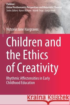 Children and the Ethics of Creativity: Rhythmic Affectensities in Early Childhood Education Victoria Jane Hargraves 9789811566936 Springer