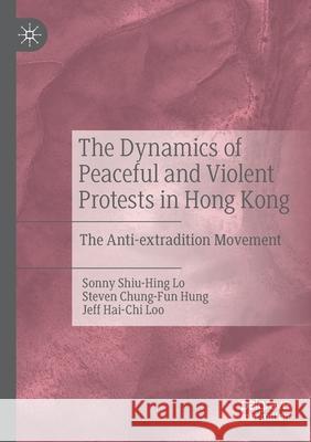 The Dynamics of Peaceful and Violent Protests in Hong Kong: The Anti-Extradition Movement Lo, Sonny Shiu-Hing 9789811567148 Springer Verlag, Singapore