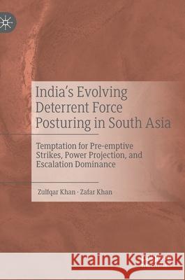 India's Evolving Deterrent Force Posturing in South Asia: Temptation for Pre-Emptive Strikes, Power Projection, and Escalation Dominance Khan, Zulfqar 9789811569609 Palgrave MacMillan