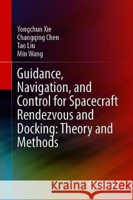 Guidance, Navigation, and Control for Spacecraft Rendezvous and Docking: Theory and Methods Yongchun Xie Changqing Chen Tao Liu 9789811569890 Springer
