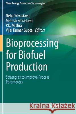 Bioprocessing for Biofuel Production: Strategies to Improve Process Parameters Neha Srivastava Manish Srivastava P. K. Mishra 9789811570728