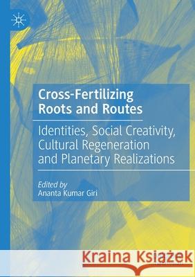 Cross-Fertilizing Roots and Routes: Identities, Social Creativity, Cultural Regeneration and Planetary Realizations Giri, Ananta Kumar 9789811571206 Springer Singapore