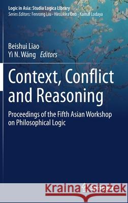 Context, Conflict and Reasoning: Proceedings of the Fifth Asian Workshop on Philosophical Logic Liao, Beishui 9789811571336