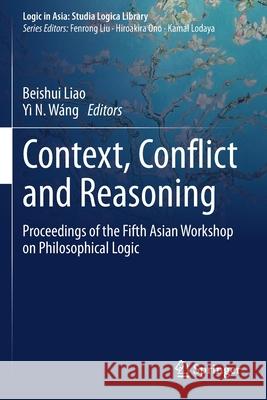 Context, Conflict and Reasoning: Proceedings of the Fifth Asian Workshop on Philosophical Logic Beishui Liao Y 9789811571367