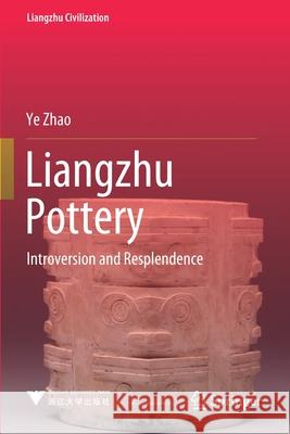 Liangzhu Pottery: Introversion and Resplendence Zhao, Ye 9789811571480 Springer Singapore