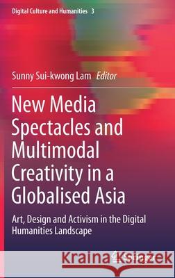 New Media Spectacles and Multimodal Creativity in a Globalised Asia: Art, Design and Activism in the Digital Humanities Landscape Lam, Sunny Sui-Kwong 9789811573408 Springer