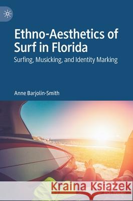 Ethno-Aesthetics of Surf in Florida: Surfing, Musicking, and Identity Marking Barjolin-Smith, Anne 9789811574771 Palgrave MacMillan