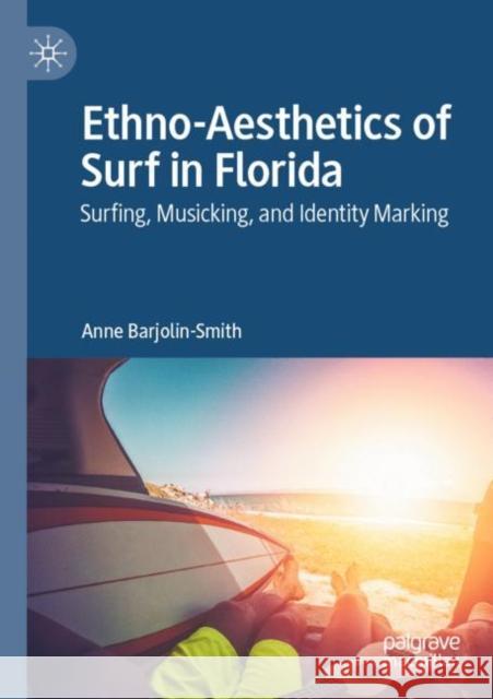 Ethno-Aesthetics of Surf in Florida: Surfing, Musicking, and Identity Marking Barjolin-Smith, Anne 9789811574801